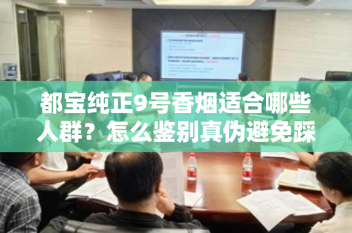 都宝纯正9号香烟适合哪些人群？怎么鉴别真伪避免踩坑？